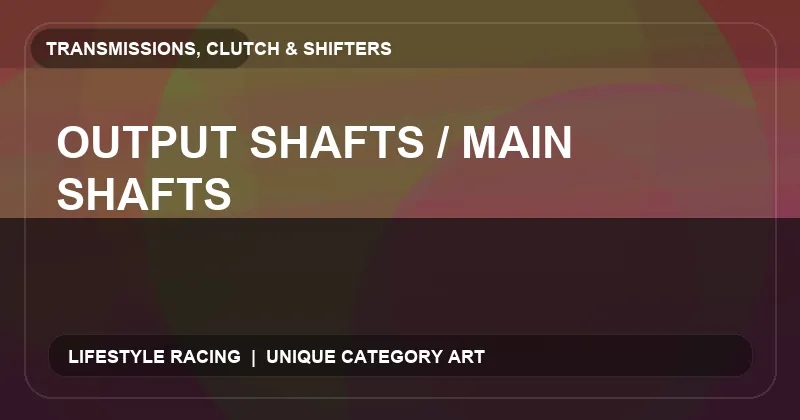 Output Shafts / Main Shafts